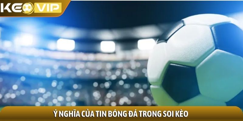 Ý nghĩa của tin bóng đá trong soi kèo